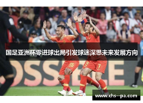 国足亚洲杯零进球出局引发球迷深思未来发展方向 国足亚洲杯零进球出局引发球迷深思未来发展方向