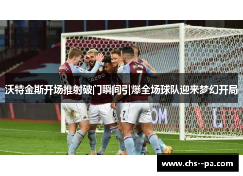 沃特金斯开场推射破门瞬间引爆全场球队迎来梦幻开局 沃特金斯开场推射破门瞬间引爆全场球队迎来梦幻开局