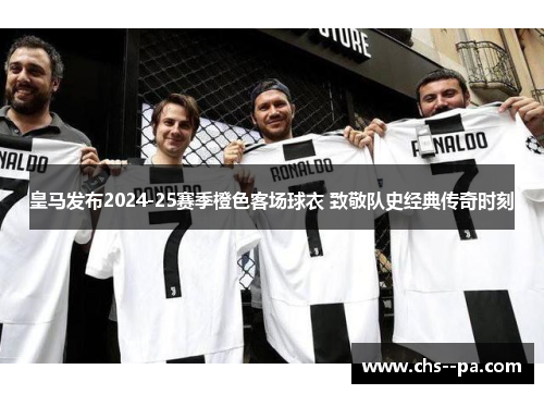 皇马发布2024-25赛季橙色客场球衣 致敬队史经典传奇时刻 皇马发布2024-25赛季橙色客场球衣 致敬队史经典传奇时刻