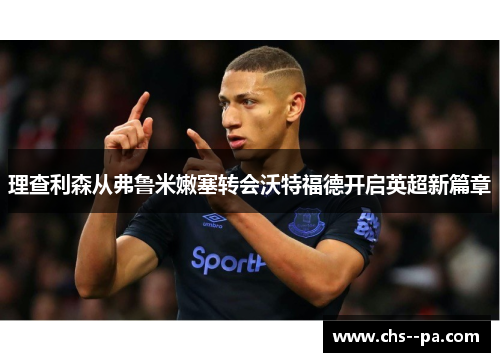 理查利森从弗鲁米嫩塞转会沃特福德开启英超新篇章