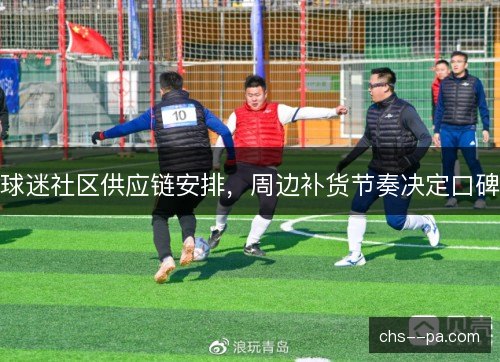 球迷社区供应链安排，周边补货节奏决定口碑